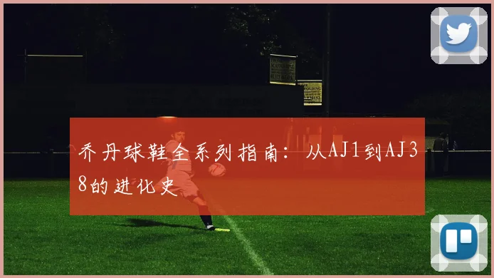 乔丹球鞋全系列指南:从AJ1到AJ38的进化史