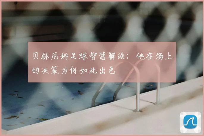 贝林厄姆足球智慧解读：他在场上的决策为何如此出色