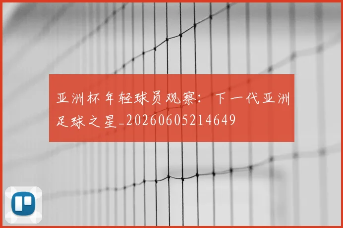 亚洲杯年轻球员观察：下一代亚洲足球之星_20260605214649