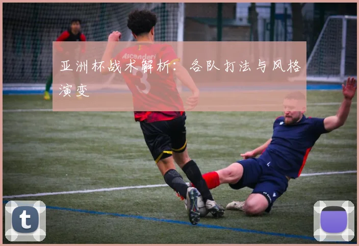 亚洲杯战术解析：各队打法与风格演变