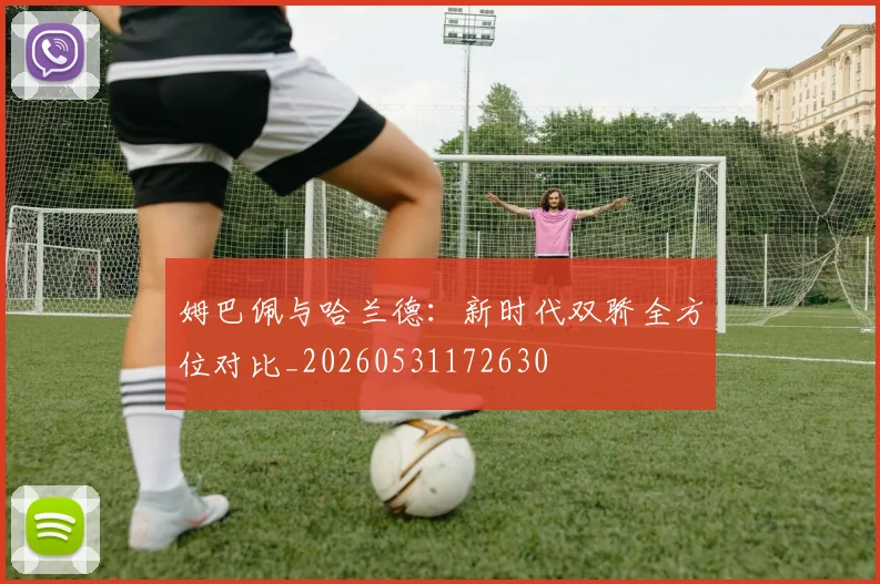 姆巴佩与哈兰德：新时代双骄全方位对比_20260531172630