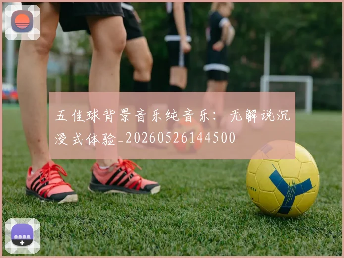 五佳球背景音乐纯音乐:无解说沉浸式体验_20260526144500