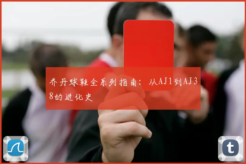 乔丹球鞋全系列指南：从AJ1到AJ38的进化史
