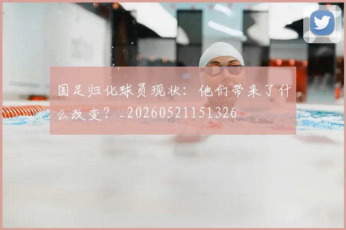国足归化球员现状：他们带来了什么改变？_20260521151326