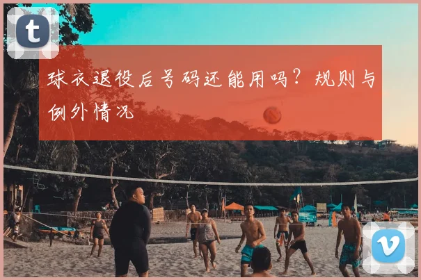 球衣退役后号码还能用吗?规则与例外情况