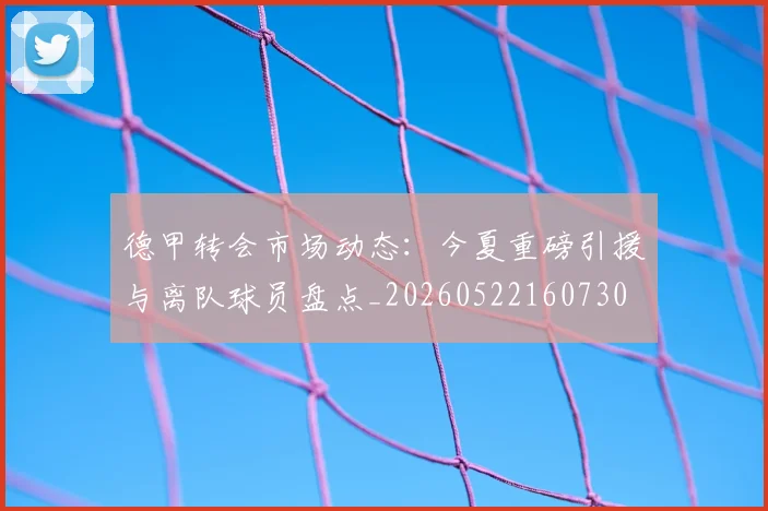 德甲转会市场动态:今夏重磅引援与离队球员盘点_20260522160730