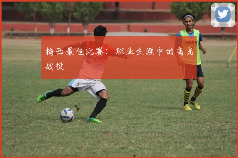 梅西最佳比赛:职业生涯中的高光战役
