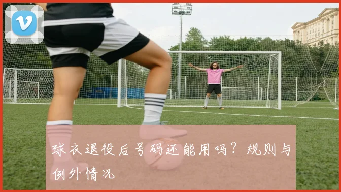 球衣退役后号码还能用吗？规则与例外情况