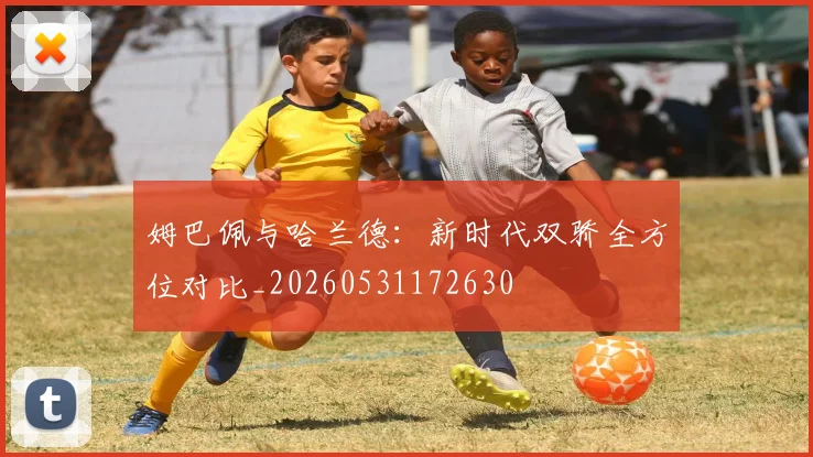 姆巴佩与哈兰德：新时代双骄全方位对比_20260531172630