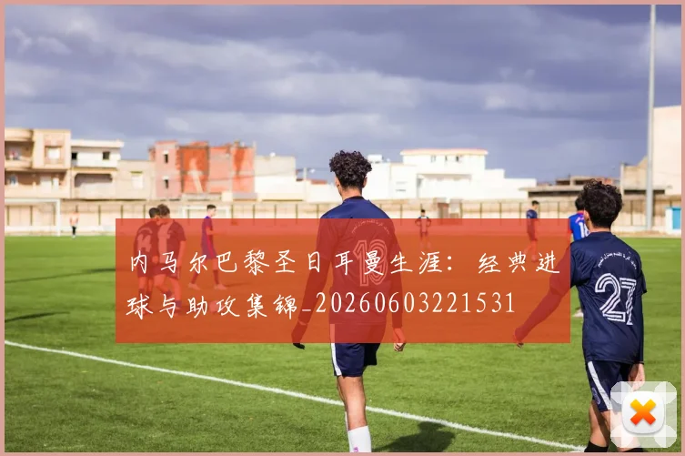 内马尔巴黎圣日耳曼生涯：经典进球与助攻集锦_20260603221531