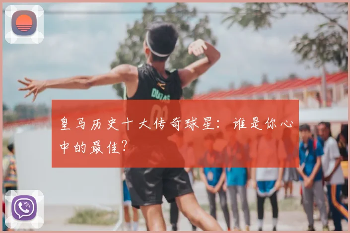皇马历史十大传奇球星：谁是你心中的最佳？