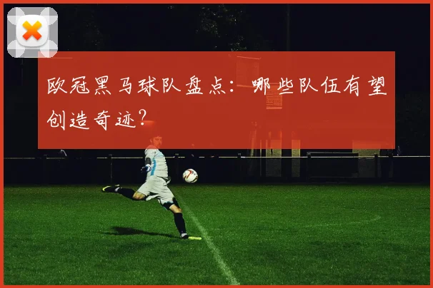 欧冠黑马球队盘点：哪些队伍有望创造奇迹？
