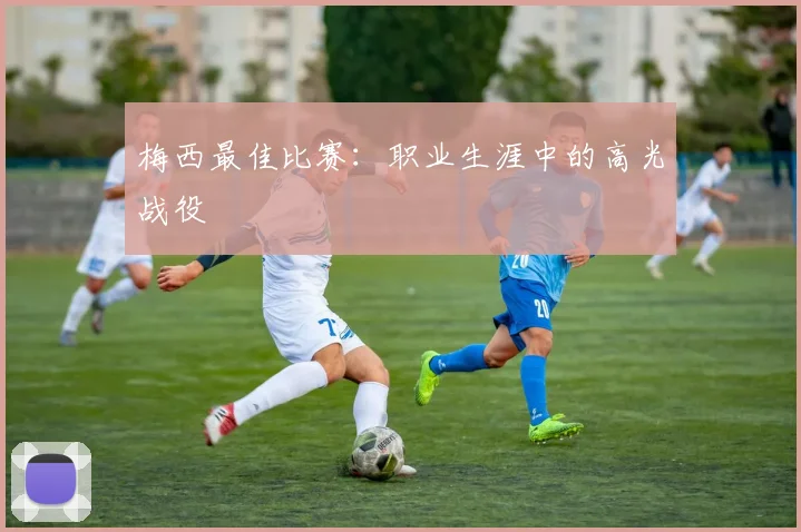 梅西最佳比赛：职业生涯中的高光战役