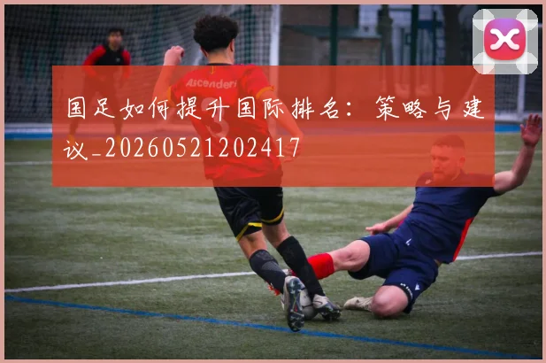 国足如何提升国际排名：策略与建议_20260521202417