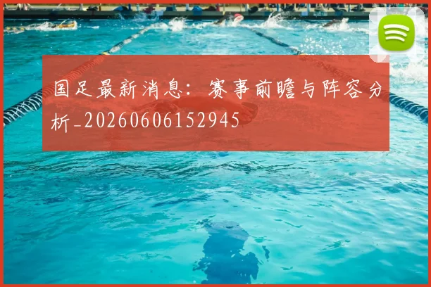 国足最新消息：赛事前瞻与阵容分析_20260606152945
