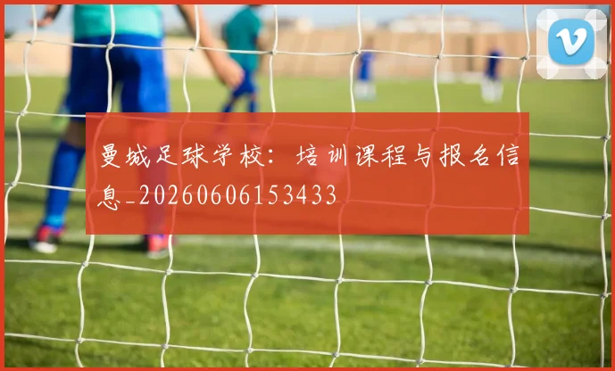 曼城足球学校：培训课程与报名信息_20260606153433