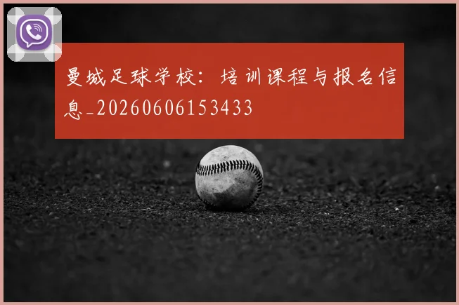 曼城足球学校：培训课程与报名信息_20260606153433