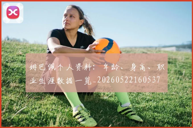 姆巴佩个人资料：年龄、身高、职业生涯数据一览_20260522160537
