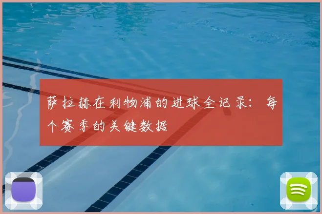 萨拉赫在利物浦的进球全记录:每个赛季的关键数据
