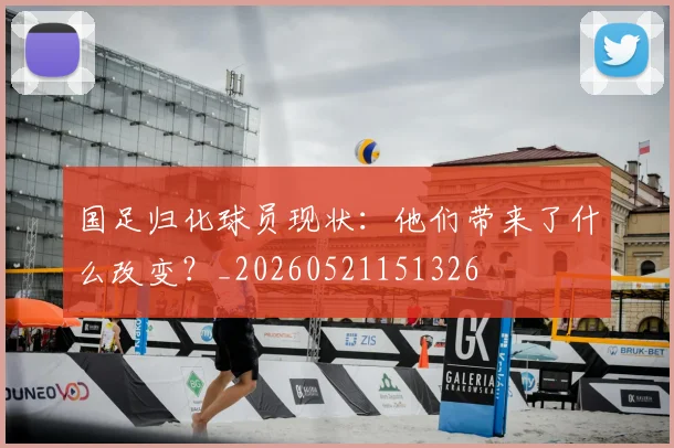 国足归化球员现状:他们带来了什么改变?_20260521151326