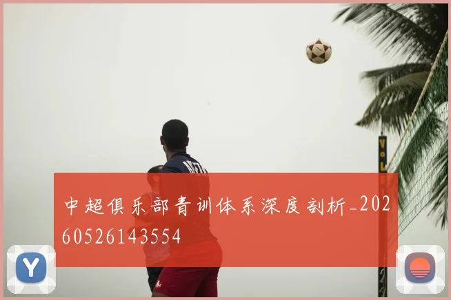 中超俱乐部青训体系深度剖析_20260526143554