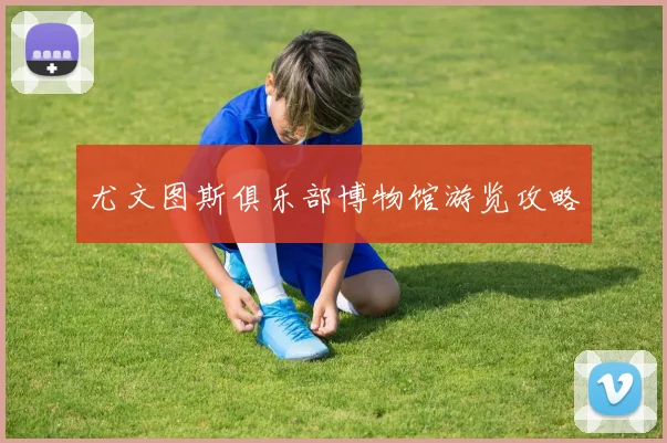 尤文图斯俱乐部博物馆游览攻略