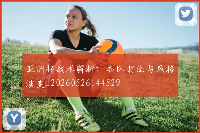 亚洲杯战术解析:各队打法与风格演变_20260526144529