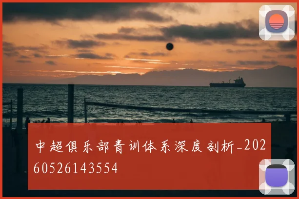 中超俱乐部青训体系深度剖析_20260526143554