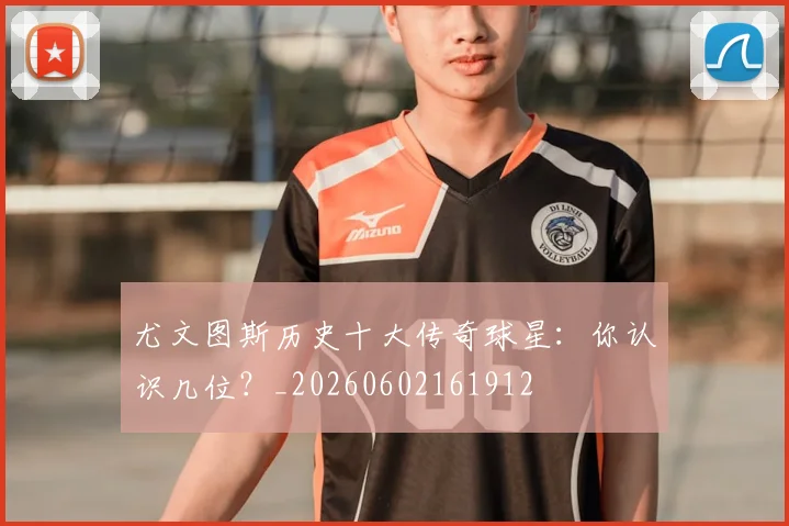 尤文图斯历史十大传奇球星：你认识几位？_20260602161912