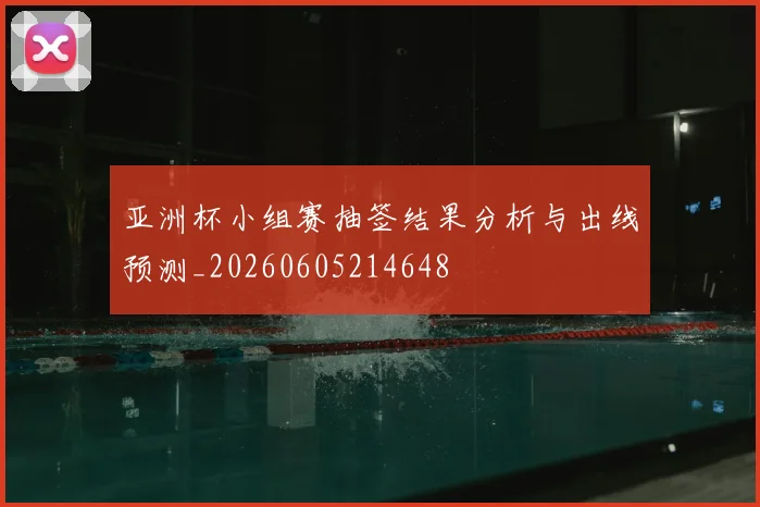 亚洲杯小组赛抽签结果分析与出线预测_20260605214648