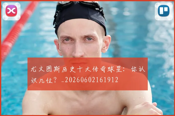 尤文图斯历史十大传奇球星：你认识几位？_20260602161912