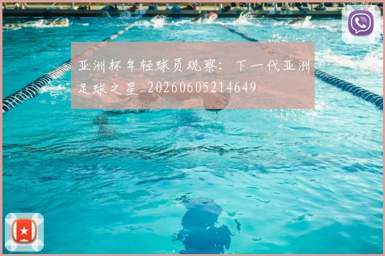 亚洲杯年轻球员观察：下一代亚洲足球之星_20260605214649