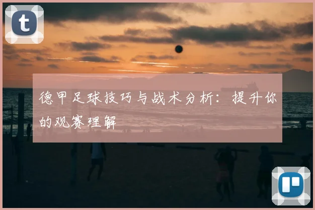 德甲足球技巧与战术分析：提升你的观赛理解