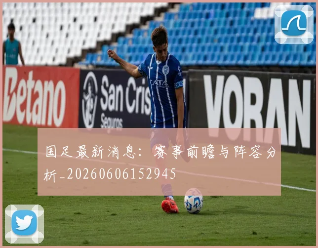 国足最新消息：赛事前瞻与阵容分析_20260606152945