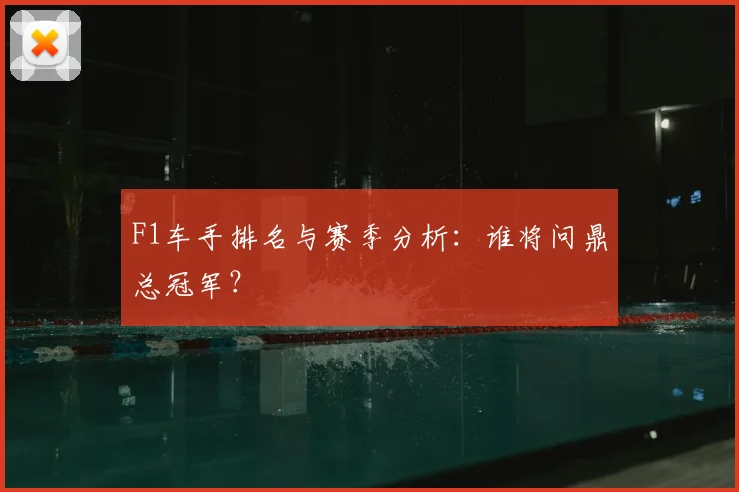 F1车手排名与赛季分析：谁将问鼎总冠军？