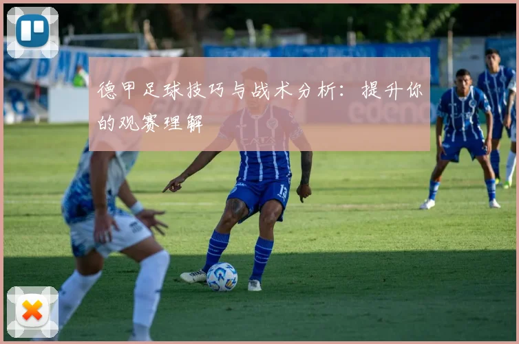 德甲足球技巧与战术分析：提升你的观赛理解