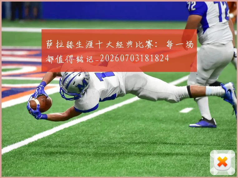 萨拉赫生涯十大经典比赛：每一场都值得铭记_20260703181824