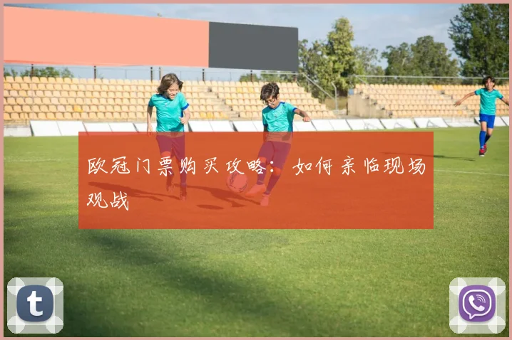 欧冠门票购买攻略：如何亲临现场观战